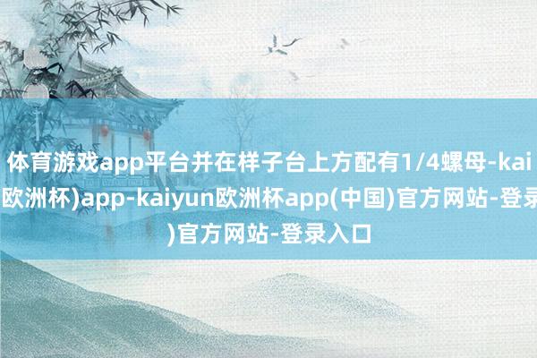 体育游戏app平台并在样子台上方配有1/4螺母-kaiyun(欧洲杯)app-kaiyun欧洲杯app(中国)官方网站-登录入口