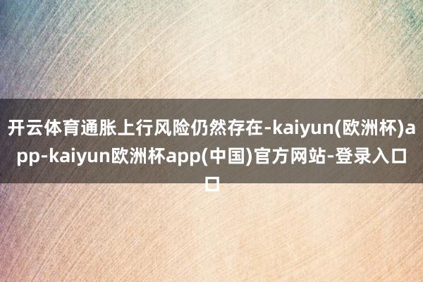 开云体育通胀上行风险仍然存在-kaiyun(欧洲杯)app-kaiyun欧洲杯app(中国)官方网站-登录入口