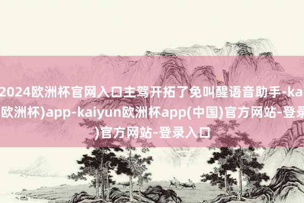 2024欧洲杯官网入口主驾开拓了免叫醒语音助手-kaiyun(欧洲杯)app-kaiyun欧洲杯app(中国)官方网站-登录入口