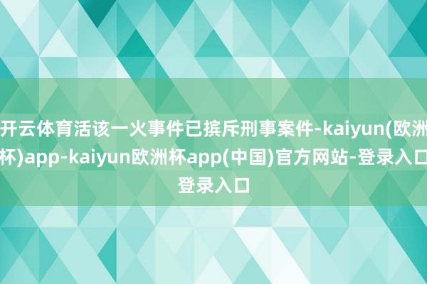 开云体育活该一火事件已摈斥刑事案件-kaiyun(欧洲杯)app-kaiyun欧洲杯app(中国)官方网站-登录入口