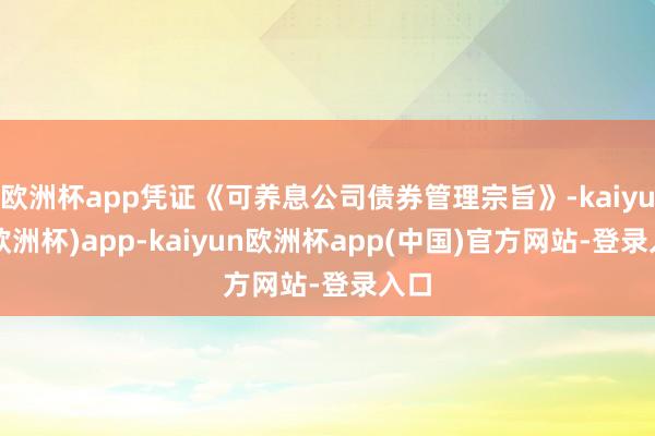 欧洲杯app凭证《可养息公司债券管理宗旨》-kaiyun(欧洲杯)app-kaiyun欧洲杯app(中国)官方网站-登录入口