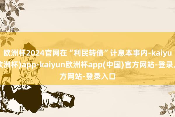 欧洲杯2024官网在“利民转债”计息本事内-kaiyun(欧洲杯)app-kaiyun欧洲杯app(中国)官方网站-登录入口