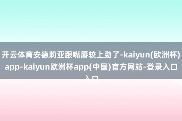 开云体育安德莉亚跟嘴唇较上劲了-kaiyun(欧洲杯)app-kaiyun欧洲杯app(中国)官方网站-登录入口