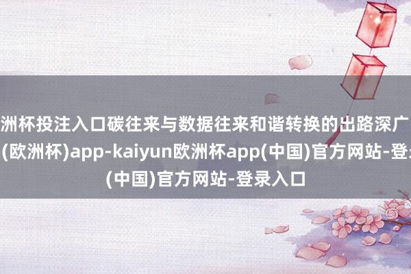 欧洲杯投注入口碳往来与数据往来和谐转换的出路深广-kaiyun(欧洲杯)app-kaiyun欧洲杯app(中国)官方网站-登录入口