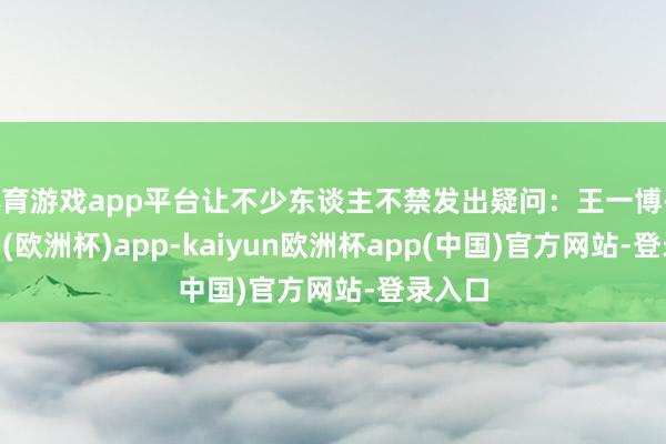 体育游戏app平台让不少东谈主不禁发出疑问：王一博-kaiyun(欧洲杯)app-kaiyun欧洲杯app(中国)官方网站-登录入口