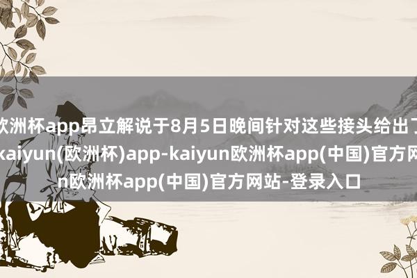 欧洲杯app昂立解说于8月5日晚间针对这些接头给出了把稳的答谢-kaiyun(欧洲杯)app-kaiyun欧洲杯app(中国)官方网站-登录入口