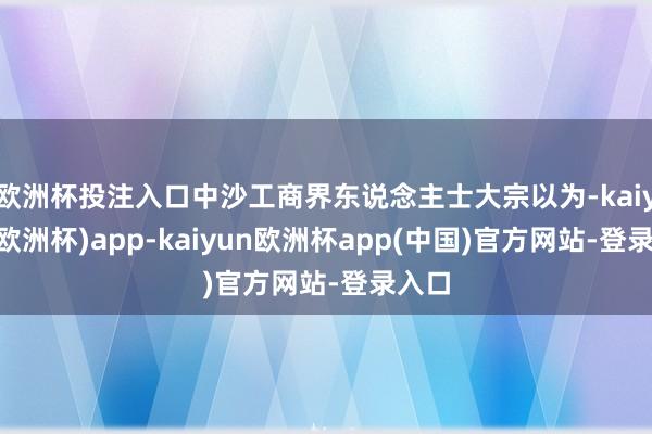 欧洲杯投注入口中沙工商界东说念主士大宗以为-kaiyun(欧洲杯)app-kaiyun欧洲杯app(中国)官方网站-登录入口