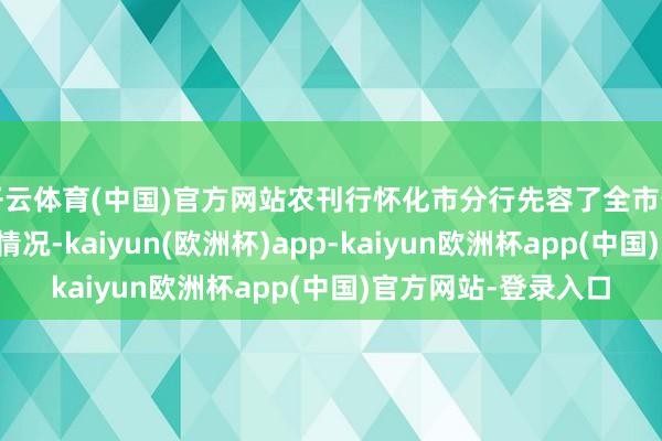 开云体育(中国)官方网站农刊行怀化市分行先容了全市储备林项当今期融资情况-kaiyun(欧洲杯)app-kaiyun欧洲杯app(中国)官方网站-登录入口