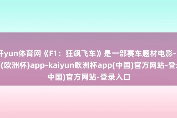 开yun体育网《F1：狂飙飞车》是一部赛车题材电影-kaiyun(欧洲杯)app-kaiyun欧洲杯app(中国)官方网站-登录入口