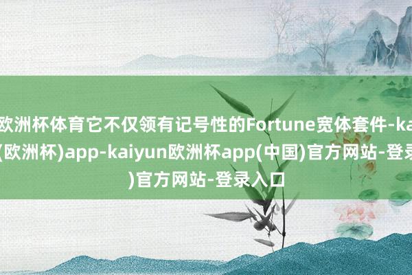 欧洲杯体育它不仅领有记号性的Fortune宽体套件-kaiyun(欧洲杯)app-kaiyun欧洲杯app(中国)官方网站-登录入口