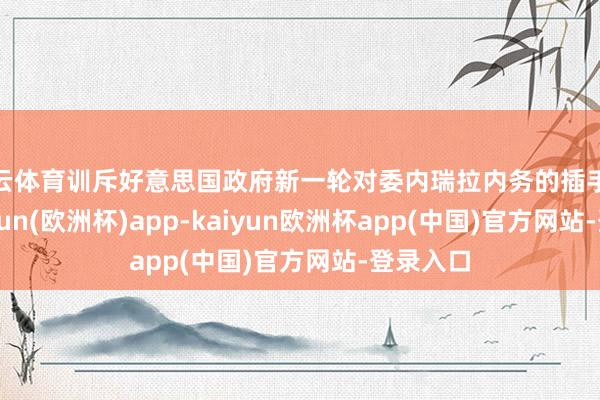 开云体育训斥好意思国政府新一轮对委内瑞拉内务的插手企图-kaiyun(欧洲杯)app-kaiyun欧洲杯app(中国)官方网站-登录入口