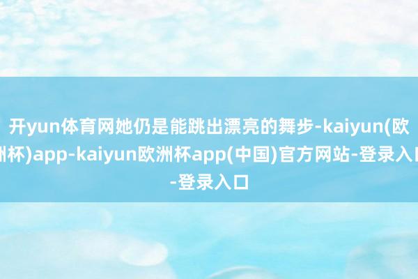开yun体育网她仍是能跳出漂亮的舞步-kaiyun(欧洲杯)app-kaiyun欧洲杯app(中国)官方网站-登录入口
