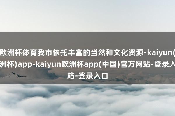 欧洲杯体育我市依托丰富的当然和文化资源-kaiyun(欧洲杯)app-kaiyun欧洲杯app(中国)官方网站-登录入口