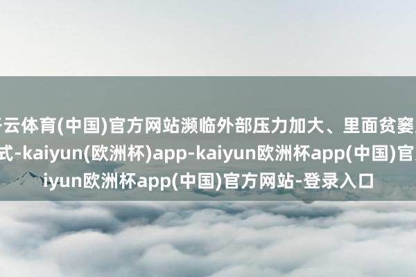 开云体育(中国)官方网站濒临外部压力加大、里面贫窭加多的复杂严峻形式-kaiyun(欧洲杯)app-kaiyun欧洲杯app(中国)官方网站-登录入口