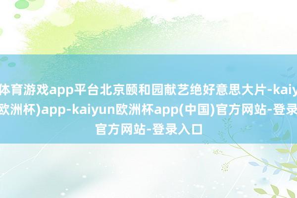 体育游戏app平台北京颐和园献艺绝好意思大片-kaiyun(欧洲杯)app-kaiyun欧洲杯app(中国)官方网站-登录入口