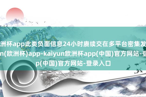 欧洲杯app此类负面信息24小时赓续交在多平台密集发布-kaiyun(欧洲杯)app-kaiyun欧洲杯app(中国)官方网站-登录入口