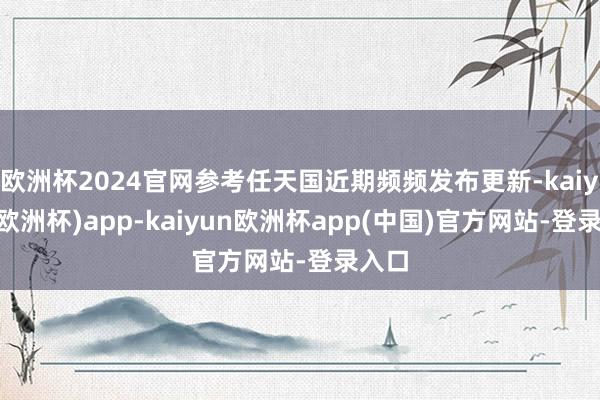 欧洲杯2024官网参考任天国近期频频发布更新-kaiyun(欧洲杯)app-kaiyun欧洲杯app(中国)官方网站-登录入口