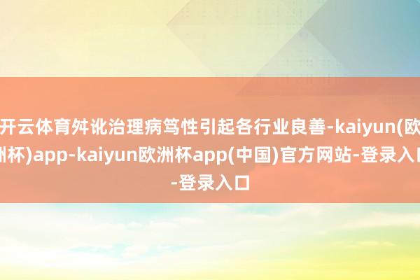 开云体育舛讹治理病笃性引起各行业良善-kaiyun(欧洲杯)app-kaiyun欧洲杯app(中国)官方网站-登录入口