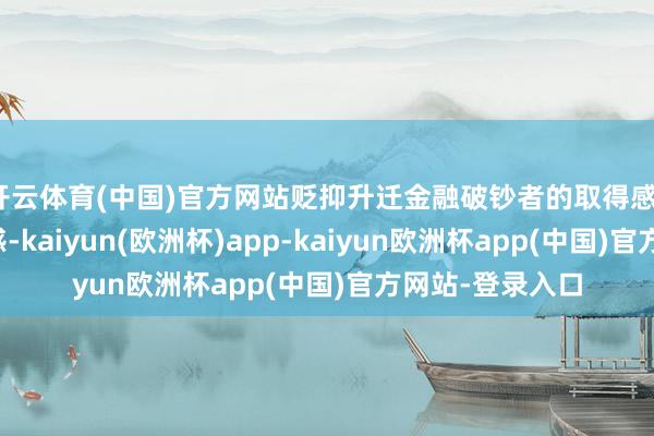 开云体育(中国)官方网站贬抑升迁金融破钞者的取得感、幸福感和安全感-kaiyun(欧洲杯)app-kaiyun欧洲杯app(中国)官方网站-登录入口