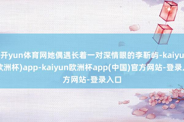 开yun体育网她偶遇长着一对深情眼的李靳屿-kaiyun(欧洲杯)app-kaiyun欧洲杯app(中国)官方网站-登录入口
