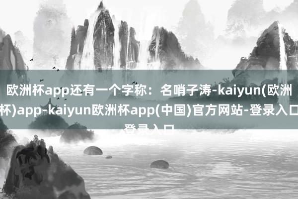 欧洲杯app还有一个字称：名哨子涛-kaiyun(欧洲杯)app-kaiyun欧洲杯app(中国)官方网站-登录入口