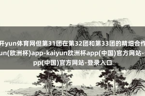 开yun体育网但第31团在第32团和第33团的精细合作下-kaiyun(欧洲杯)app-kaiyun欧洲杯app(中国)官方网站-登录入口