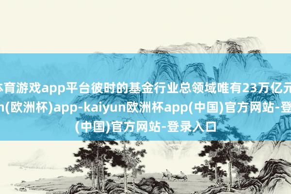 体育游戏app平台彼时的基金行业总领域唯有23万亿元-kaiyun(欧洲杯)app-kaiyun欧洲杯app(中国)官方网站-登录入口