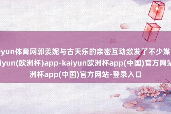 开yun体育网郭羡妮与古天乐的亲密互动激发了不少媒体的揣摸-kaiyun(欧洲杯)app-kaiyun欧洲杯app(中国)官方网站-登录入口