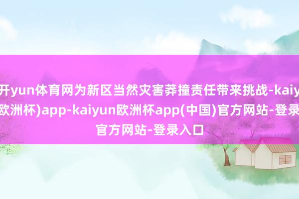 开yun体育网为新区当然灾害莽撞责任带来挑战-kaiyun(欧洲杯)app-kaiyun欧洲杯app(中国)官方网站-登录入口
