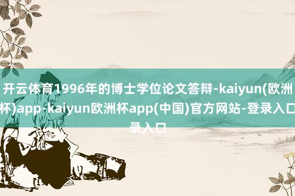 开云体育1996年的博士学位论文答辩-kaiyun(欧洲杯)app-kaiyun欧洲杯app(中国)官方网站-登录入口