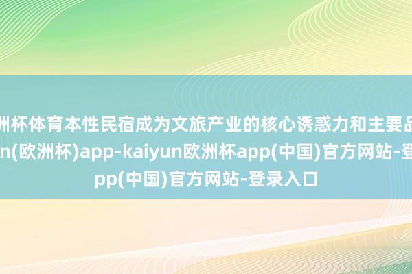 欧洲杯体育本性民宿成为文旅产业的核心诱惑力和主要品牌-kaiyun(欧洲杯)app-kaiyun欧洲杯app(中国)官方网站-登录入口