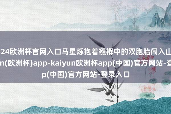 2024欧洲杯官网入口马星烁抱着襁褓中的双胞胎闯入山门-kaiyun(欧洲杯)app-kaiyun欧洲杯app(中国)官方网站-登录入口