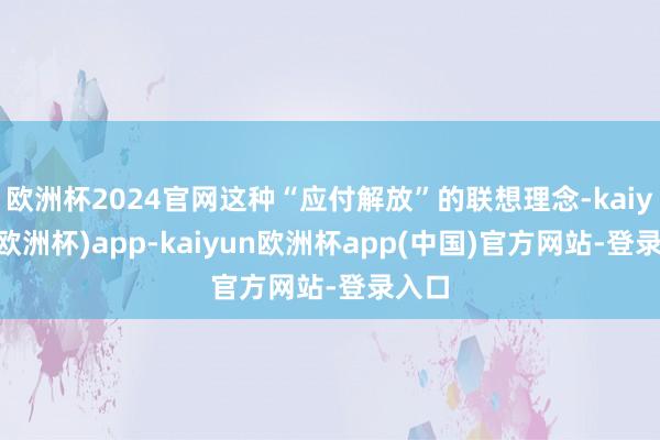 欧洲杯2024官网这种“应付解放”的联想理念-kaiyun(欧洲杯)app-kaiyun欧洲杯app(中国)官方网站-登录入口
