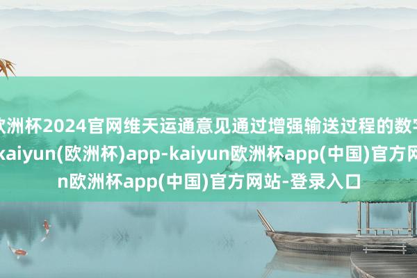 欧洲杯2024官网维天运通意见通过增强输送过程的数字化和透明度-kaiyun(欧洲杯)app-kaiyun欧洲杯app(中国)官方网站-登录入口