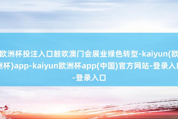 欧洲杯投注入口鼓吹澳门会展业绿色转型-kaiyun(欧洲杯)app-kaiyun欧洲杯app(中国)官方网站-登录入口