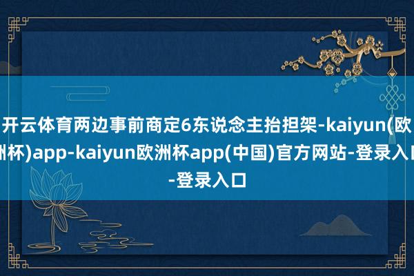 开云体育两边事前商定6东说念主抬担架-kaiyun(欧洲杯)app-kaiyun欧洲杯app(中国)官方网站-登录入口