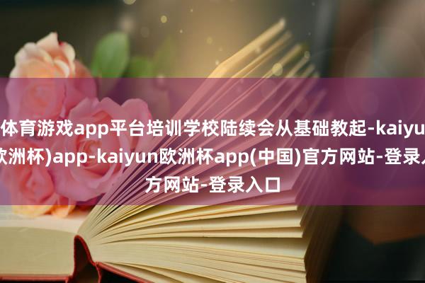 体育游戏app平台培训学校陆续会从基础教起-kaiyun(欧洲杯)app-kaiyun欧洲杯app(中国)官方网站-登录入口