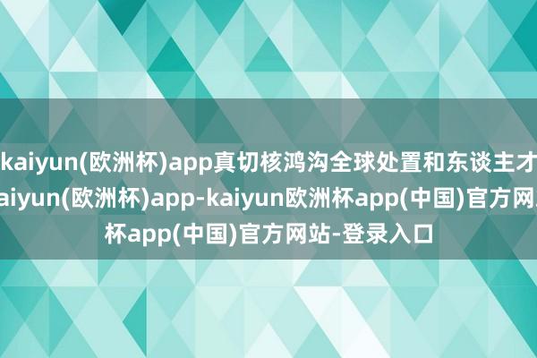kaiyun(欧洲杯)app真切核鸿沟全球处置和东谈主才交发配合-kaiyun(欧洲杯)app-kaiyun欧洲杯app(中国)官方网站-登录入口