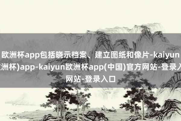 欧洲杯app包括晓示档案、建立图纸和像片-kaiyun(欧洲杯)app-kaiyun欧洲杯app(中国)官方网站-登录入口