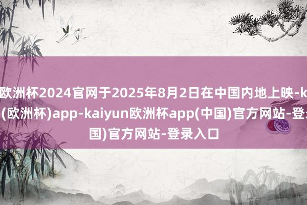 欧洲杯2024官网于2025年8月2日在中国内地上映-kaiyun(欧洲杯)app-kaiyun欧洲杯app(中国)官方网站-登录入口
