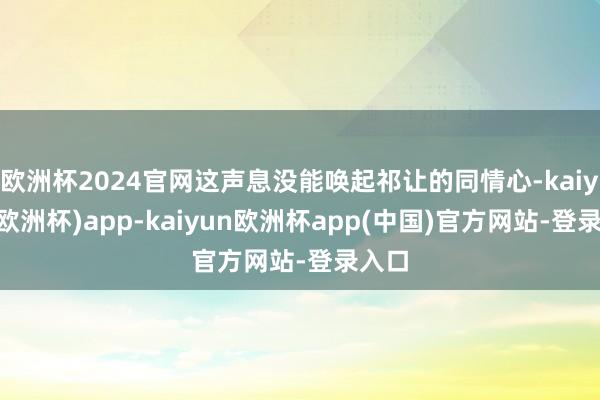 欧洲杯2024官网这声息没能唤起祁让的同情心-kaiyun(欧洲杯)app-kaiyun欧洲杯app(中国)官方网站-登录入口