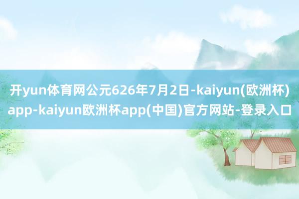 开yun体育网公元626年7月2日-kaiyun(欧洲杯)app-kaiyun欧洲杯app(中国)官方网站-登录入口