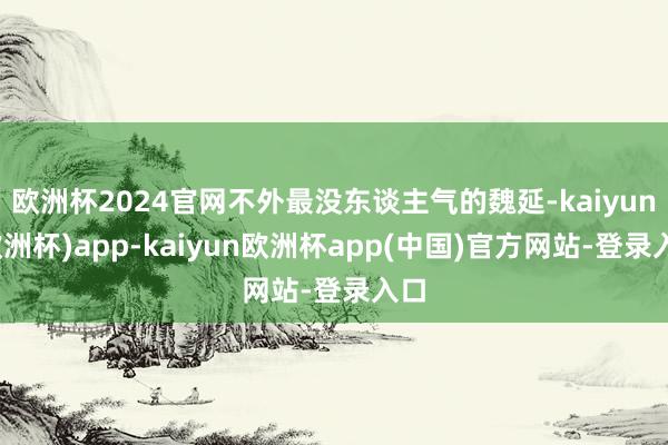 欧洲杯2024官网不外最没东谈主气的魏延-kaiyun(欧洲杯)app-kaiyun欧洲杯app(中国)官方网站-登录入口