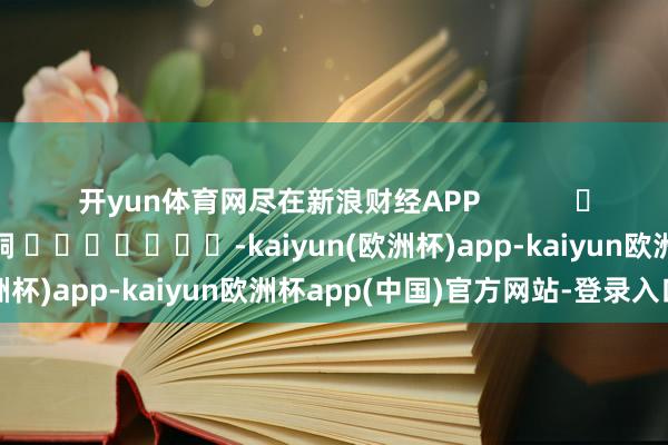开yun体育网尽在新浪财经APP            						包袱裁剪：李桐 							-kaiyun(欧洲杯)app-kaiyun欧洲杯app(中国)官方网站-登录入口