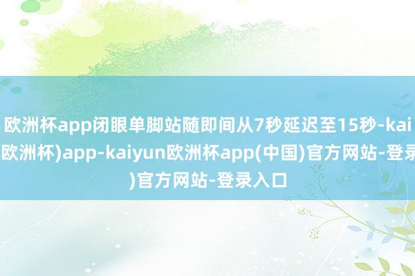 欧洲杯app闭眼单脚站随即间从7秒延迟至15秒-kaiyun(欧洲杯)app-kaiyun欧洲杯app(中国)官方网站-登录入口