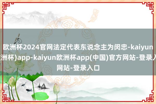 欧洲杯2024官网法定代表东说念主为闵忠-kaiyun(欧洲杯)app-kaiyun欧洲杯app(中国)官方网站-登录入口