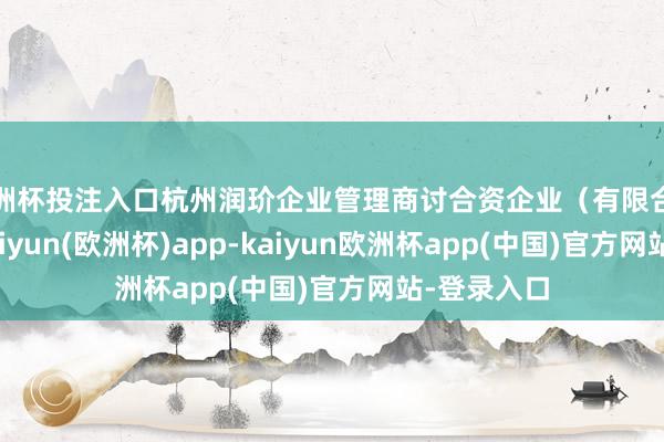 欧洲杯投注入口杭州润玠企业管理商讨合资企业（有限合资）建立-kaiyun(欧洲杯)app-kaiyun欧洲杯app(中国)官方网站-登录入口