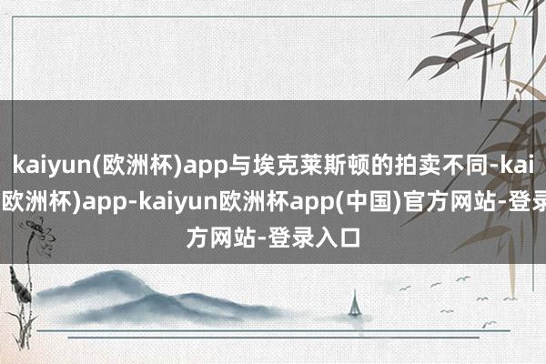 kaiyun(欧洲杯)app与埃克莱斯顿的拍卖不同-kaiyun(欧洲杯)app-kaiyun欧洲杯app(中国)官方网站-登录入口