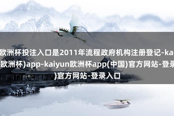 欧洲杯投注入口是2011年流程政府机构注册登记-kaiyun(欧洲杯)app-kaiyun欧洲杯app(中国)官方网站-登录入口