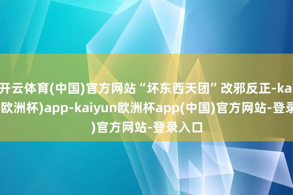 开云体育(中国)官方网站“坏东西天团”改邪反正-kaiyun(欧洲杯)app-kaiyun欧洲杯app(中国)官方网站-登录入口